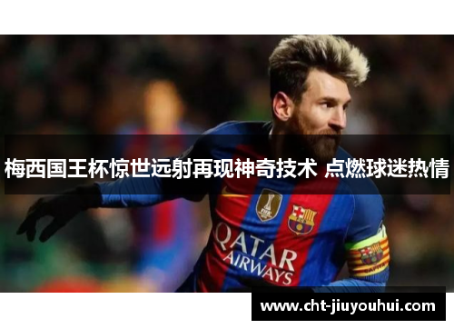 梅西国王杯惊世远射再现神奇技术 点燃球迷热情 梅西国王杯惊世远射再现神奇技术 点燃球迷热情