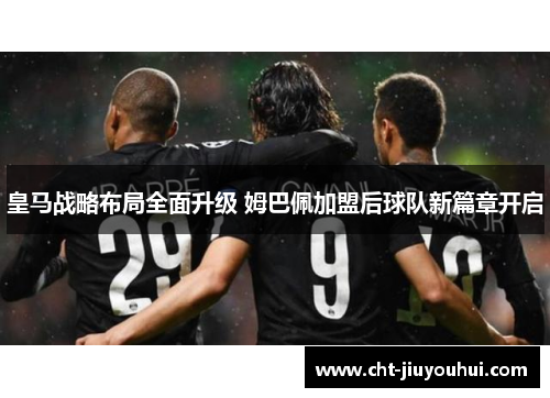 皇马战略布局全面升级 姆巴佩加盟后球队新篇章开启 皇马战略布局全面升级 姆巴佩加盟后球队新篇章开启