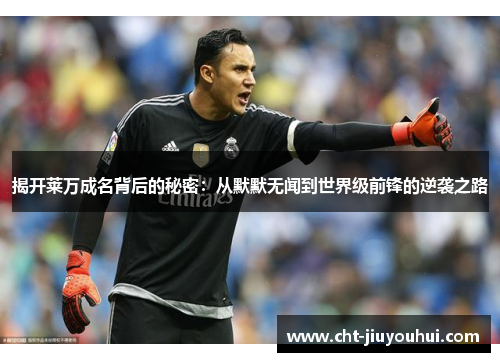 揭开莱万成名背后的秘密：从默默无闻到世界级前锋的逆袭之路