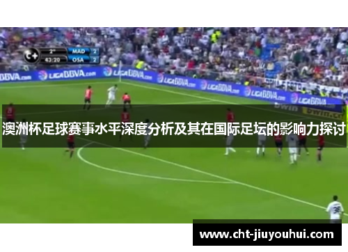 澳洲杯足球赛事水平深度分析及其在国际足坛的影响力探讨 澳洲杯足球赛事水平深度分析及其在国际足坛的影响力探讨