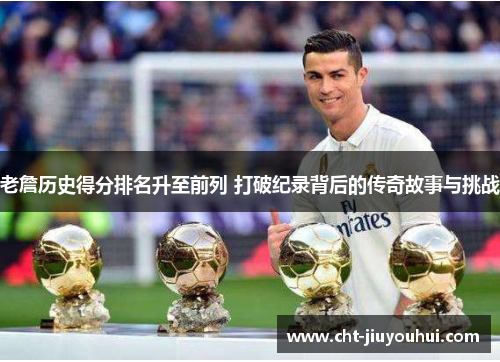 老詹历史得分排名升至前列 打破纪录背后的传奇故事与挑战