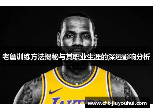 老詹训练方法揭秘与其职业生涯的深远影响分析