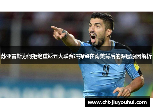 苏亚雷斯为何拒绝重返五大联赛选择留在南美背后的深层原因解析 苏亚雷斯为何拒绝重返五大联赛选择留在南美背后的深层原因解析