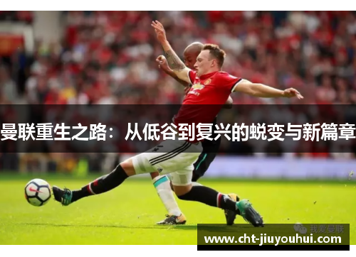 曼联重生之路:从低谷到复兴的蜕变与新篇章 曼联重生之路:从低谷到复兴的蜕变与新篇章