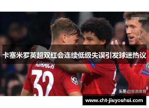 卡塞米罗英超双红会连续低级失误引发球迷热议