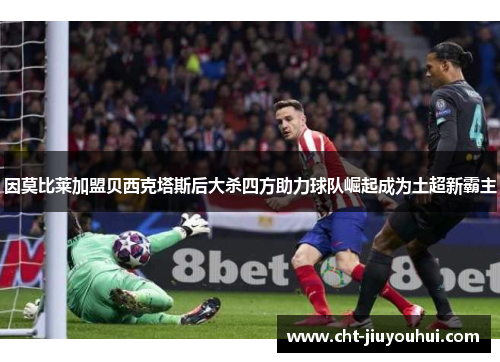 因莫比莱加盟贝西克塔斯后大杀四方助力球队崛起成为土超新霸主