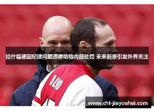 拉什福德因纪律问题遭滕哈格内部处罚 未来前景引发外界关注
