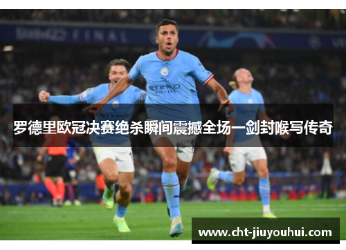 罗德里欧冠决赛绝杀瞬间震撼全场一剑封喉写传奇