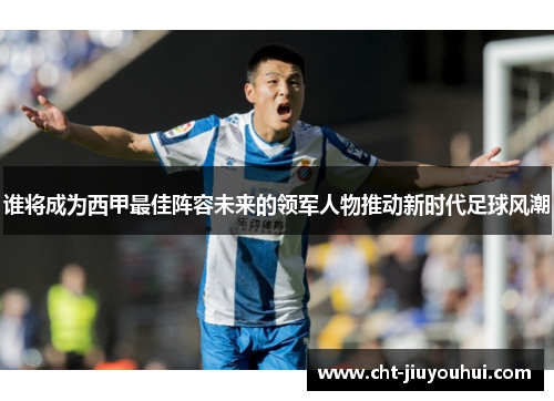 谁将成为西甲最佳阵容未来的领军人物推动新时代足球风潮 谁将成为西甲最佳阵容未来的领军人物推动新时代足球风潮