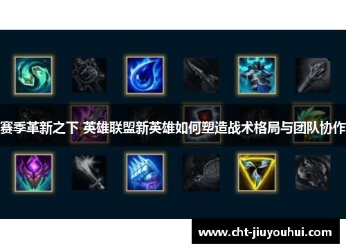 赛季革新之下 英雄联盟新英雄如何塑造战术格局与团队协作 赛季革新之下 英雄联盟新英雄如何塑造战术格局与团队协作