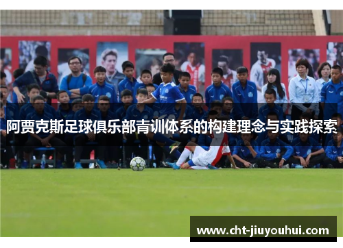 阿贾克斯足球俱乐部青训体系的构建理念与实践探索 阿贾克斯足球俱乐部青训体系的构建理念与实践探索